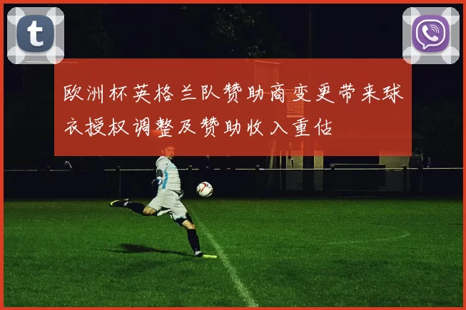 欧洲杯英格兰队赞助商变更带来球衣授权调整及赞助收入重估