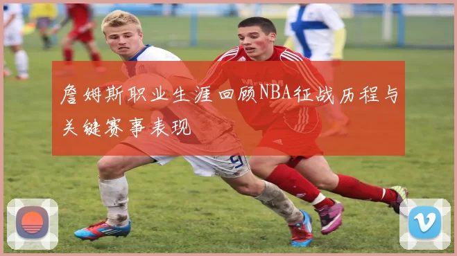 詹姆斯职业生涯回顾NBA征战历程与关键赛事表现