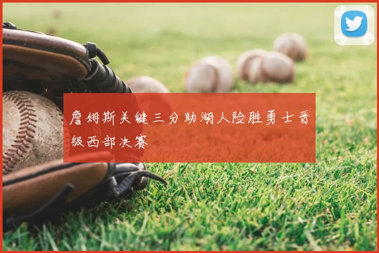 詹姆斯关键三分助湖人险胜勇士晋级西部决赛