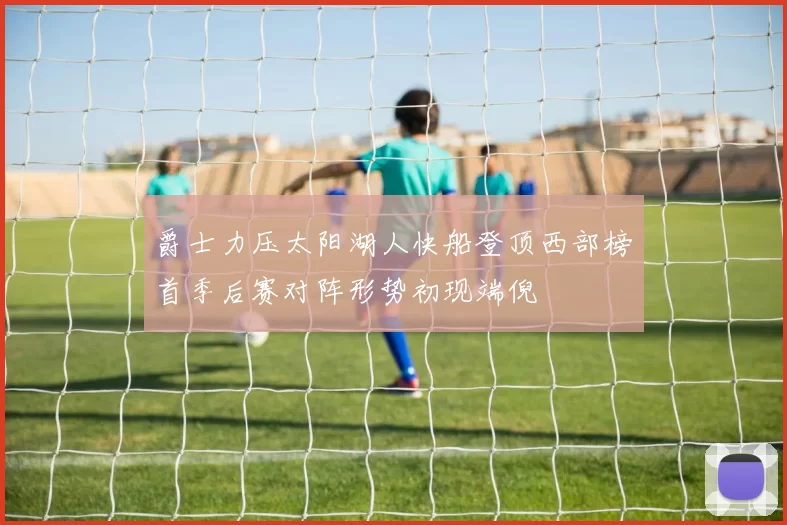 爵士力压太阳湖人快船登顶西部榜首季后赛对阵形势初现端倪