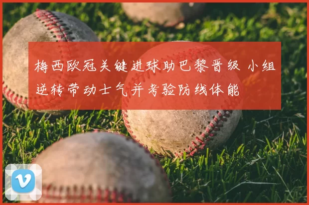 梅西欧冠关键进球助巴黎晋级 小组逆转带动士气并考验防线体能