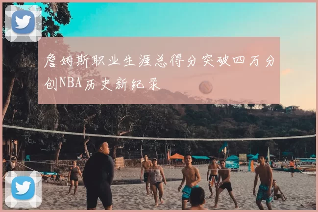 詹姆斯职业生涯总得分突破四万分创NBA历史新纪录