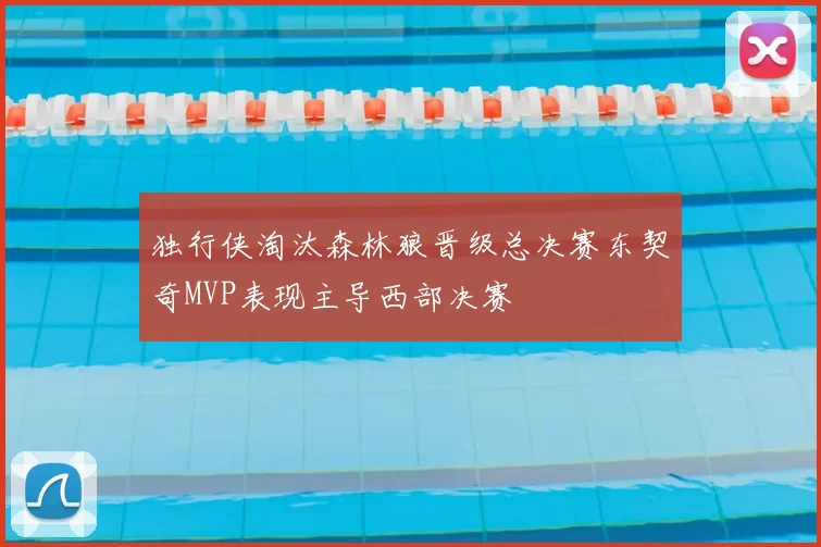 独行侠淘汰森林狼晋级总决赛东契奇MVP表现主导西部决赛