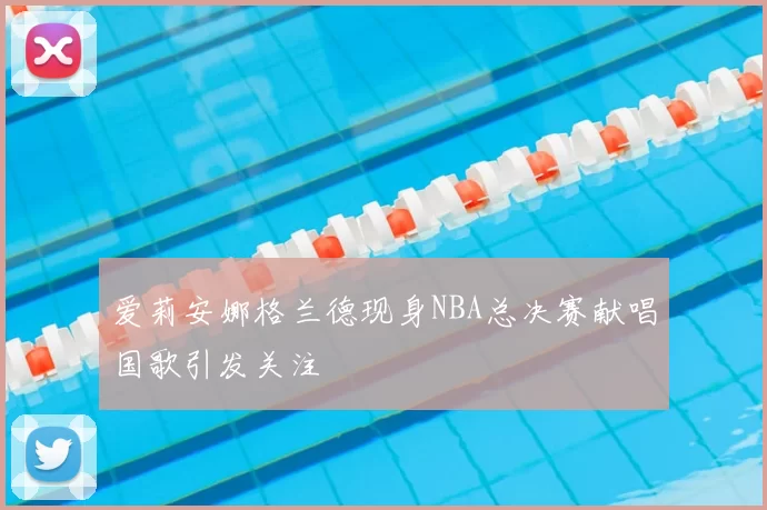 爱莉安娜格兰德现身NBA总决赛献唱国歌引发关注