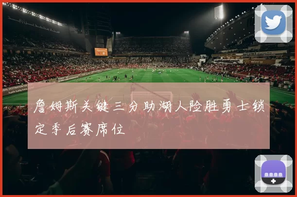 詹姆斯关键三分助湖人险胜勇士锁定季后赛席位