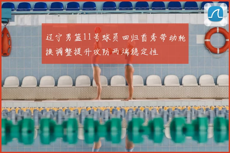 辽宁男篮11号球员回归首秀带动轮换调整提升攻防两端稳定性